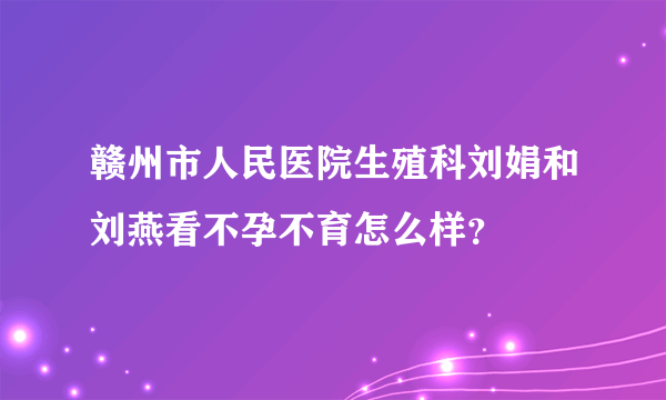 赣州市人民医院生殖科刘娟和刘燕看不孕不育怎么样？