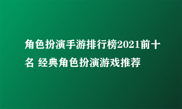 角色扮演手游排行榜2021前十名 经典角色扮演游戏推荐