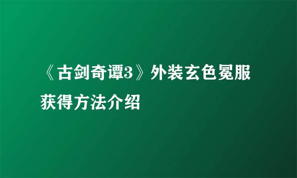 《古剑奇谭3》外装玄色冕服获得方法介绍