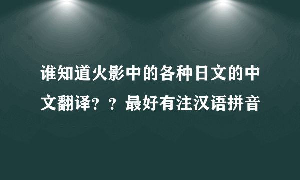 谁知道火影中的各种日文的中文翻译？？最好有注汉语拼音