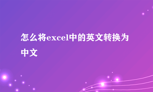 怎么将excel中的英文转换为中文