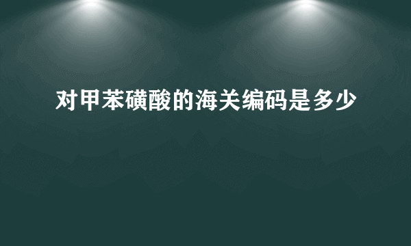 对甲苯磺酸的海关编码是多少