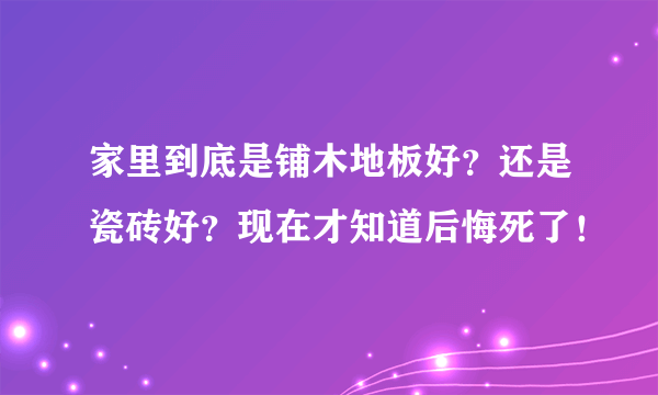 家里到底是铺木地板好？还是瓷砖好？现在才知道后悔死了！