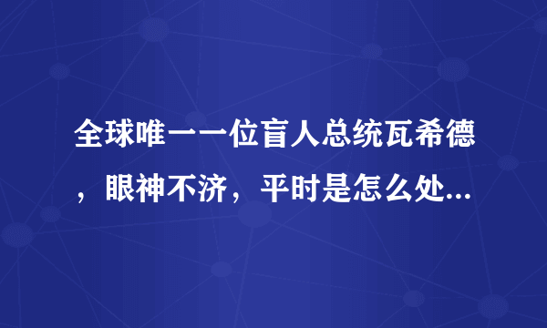 全球唯一一位盲人总统瓦希德，眼神不济，平时是怎么处理政务的？