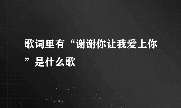 歌词里有“谢谢你让我爱上你”是什么歌