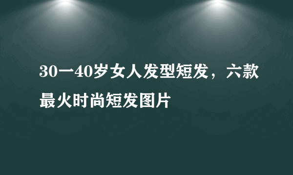 30一40岁女人发型短发，六款最火时尚短发图片