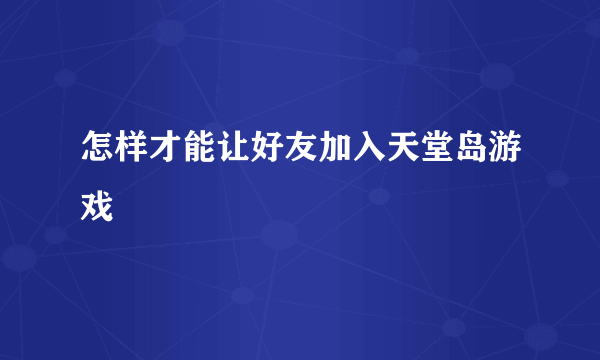 怎样才能让好友加入天堂岛游戏