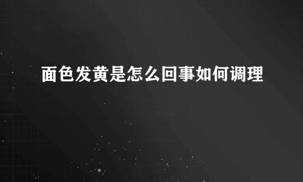 面色发黄是怎么回事如何调理