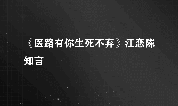 《医路有你生死不弃》江恋陈知言