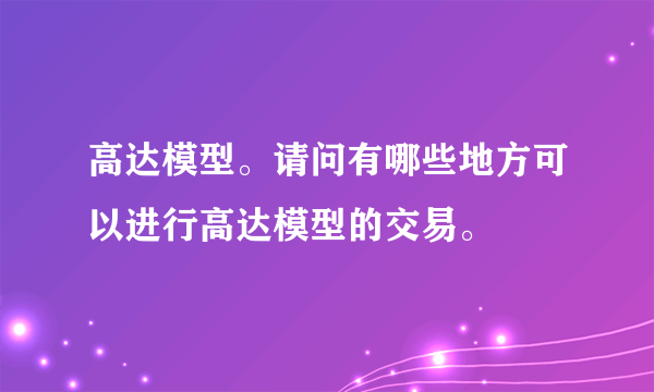 高达模型。请问有哪些地方可以进行高达模型的交易。