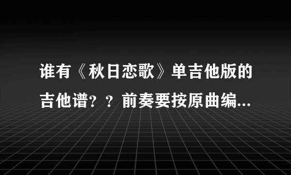 谁有《秋日恋歌》单吉他版的吉他谱？？前奏要按原曲编配的！！