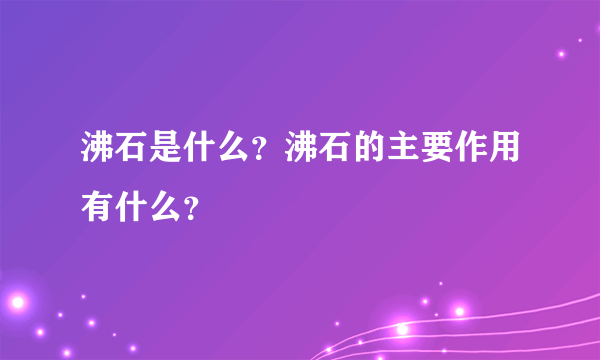 沸石是什么？沸石的主要作用有什么？