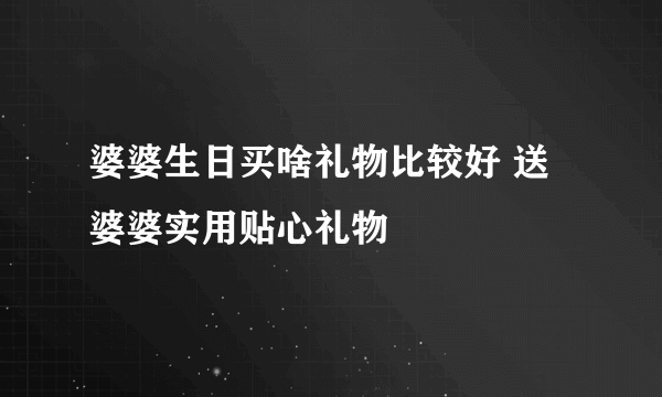 婆婆生日买啥礼物比较好 送婆婆实用贴心礼物