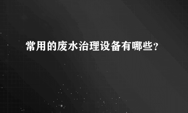 常用的废水治理设备有哪些？