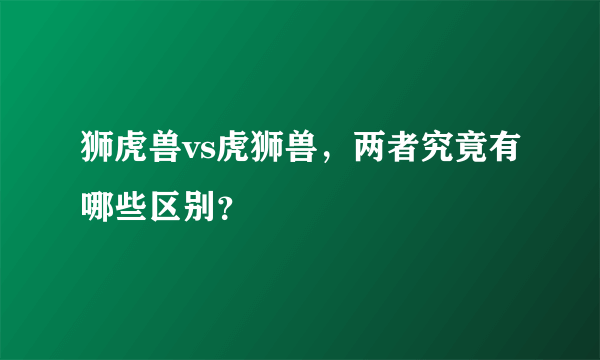 狮虎兽vs虎狮兽，两者究竟有哪些区别？