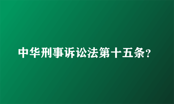 中华刑事诉讼法第十五条？