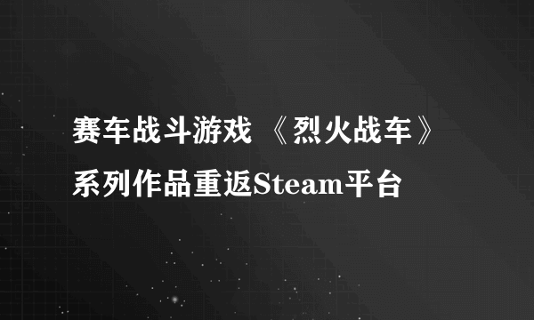 赛车战斗游戏 《烈火战车》系列作品重返Steam平台