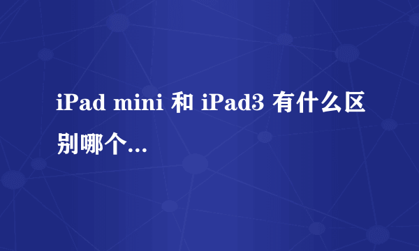 iPad mini 和 iPad3 有什么区别哪个好一点，谁能说说