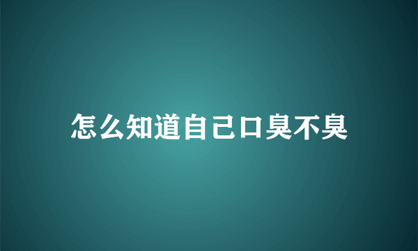 怎么知道自己口臭不臭