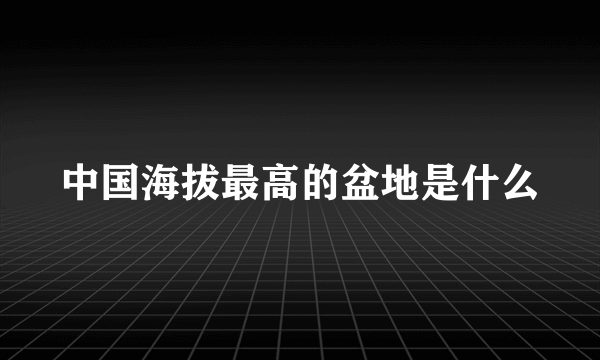 中国海拔最高的盆地是什么