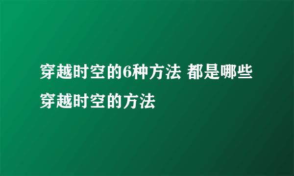 穿越时空的6种方法 都是哪些穿越时空的方法