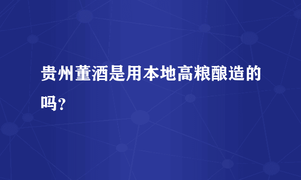 贵州董酒是用本地高粮酿造的吗？