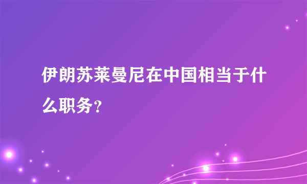 伊朗苏莱曼尼在中国相当于什么职务？