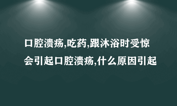 口腔溃疡,吃药,跟沐浴时受惊会引起口腔溃疡,什么原因引起