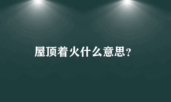 屋顶着火什么意思？