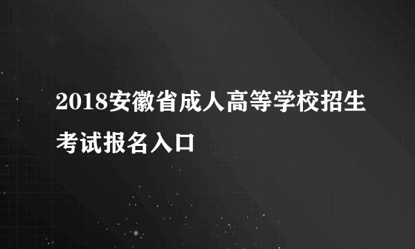 2018安徽省成人高等学校招生考试报名入口