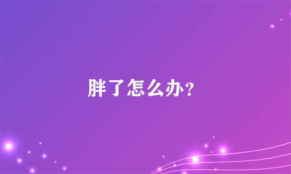 胖了怎么办？