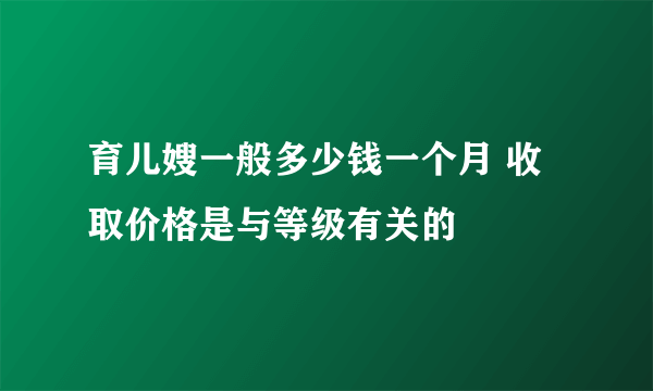 育儿嫂一般多少钱一个月 收取价格是与等级有关的