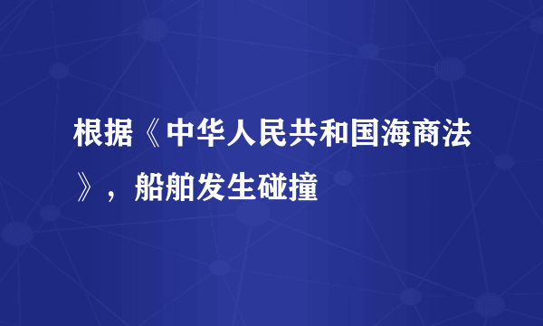 根据《中华人民共和国海商法》，船舶发生碰撞