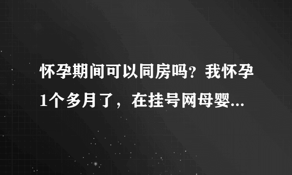 怀孕期间可以同房吗？我怀孕1个多月了，在挂号网母婴专区看到有的说可以同房，有的说不可以同房，想问问专家，到底能不能呢？