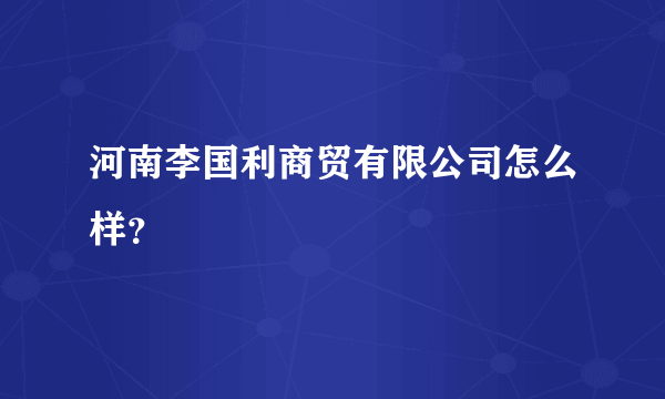 河南李国利商贸有限公司怎么样？