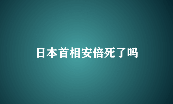 日本首相安倍死了吗