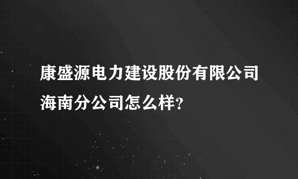 康盛源电力建设股份有限公司海南分公司怎么样？