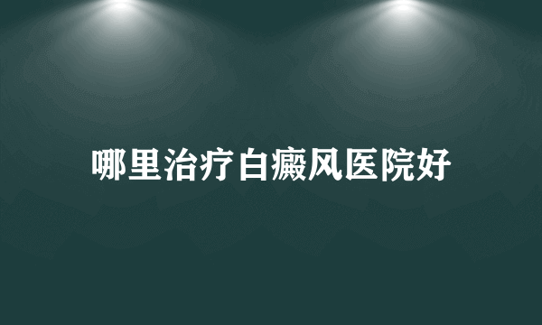 哪里治疗白癜风医院好