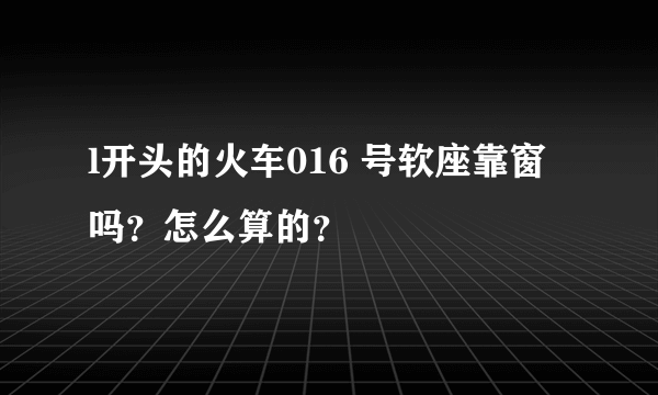 l开头的火车016 号软座靠窗吗？怎么算的？