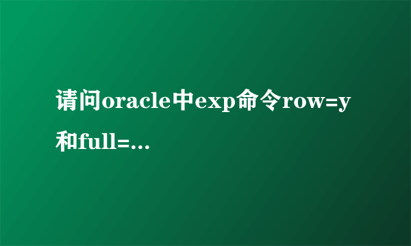 请问oracle中exp命令row=y和full=y,ignore=y分别是什么意思啊