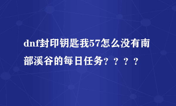 dnf封印钥匙我57怎么没有南部溪谷的每日任务？？？？