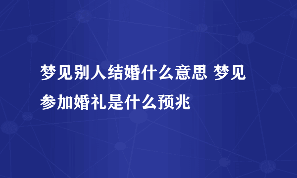 梦见别人结婚什么意思 梦见参加婚礼是什么预兆