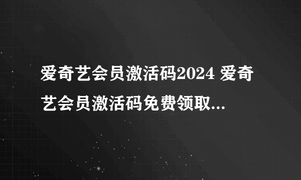 爱奇艺会员激活码2024 爱奇艺会员激活码免费领取2024年