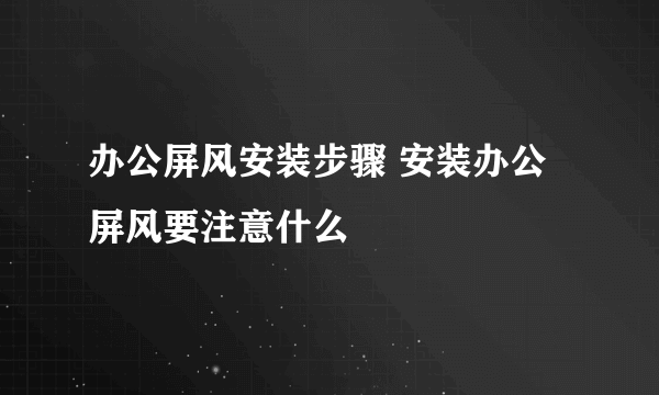 办公屏风安装步骤 安装办公屏风要注意什么