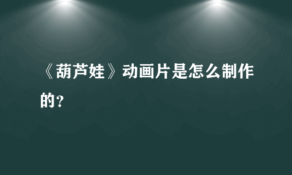 《葫芦娃》动画片是怎么制作的？