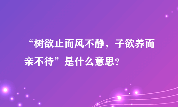 “树欲止而风不静，子欲养而亲不待”是什么意思？