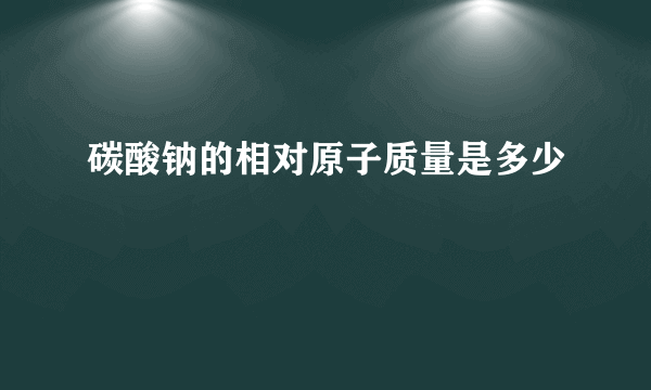 碳酸钠的相对原子质量是多少