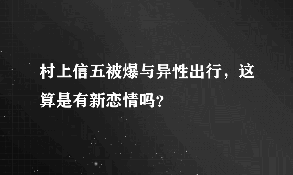 村上信五被爆与异性出行，这算是有新恋情吗？