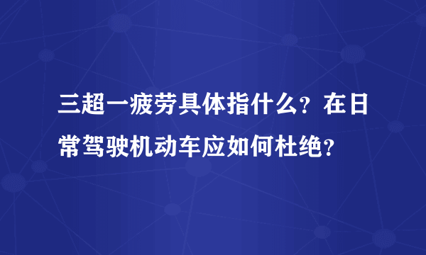 三超一疲劳具体指什么？在日常驾驶机动车应如何杜绝？