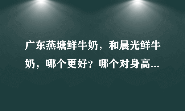 广东燕塘鲜牛奶，和晨光鲜牛奶，哪个更好？哪个对身高更有帮助？